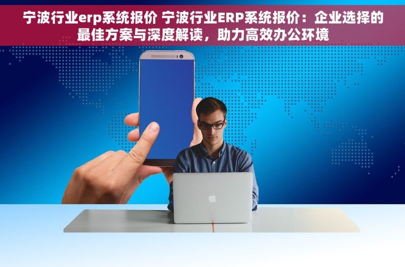 宁波行业erp系统报价 宁波行业ERP系统报价：企业选择的最佳方案与深度解读，助力高效办公环境