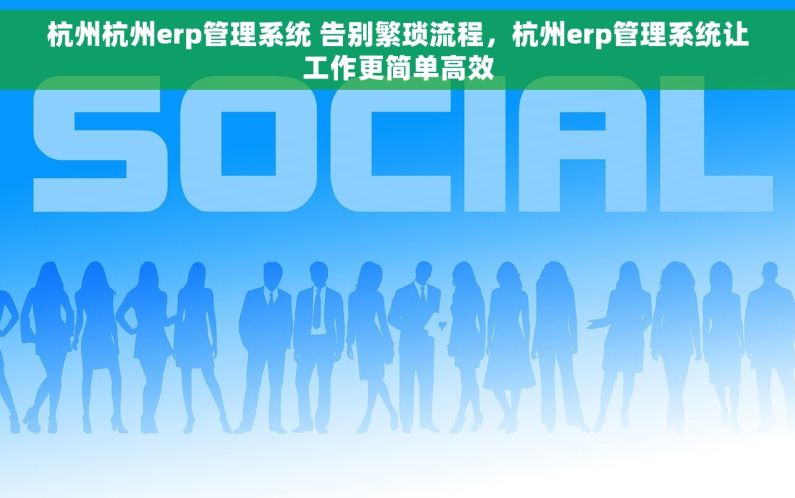 杭州杭州erp管理系统 告别繁琐流程，杭州erp管理系统让工作更简单高效