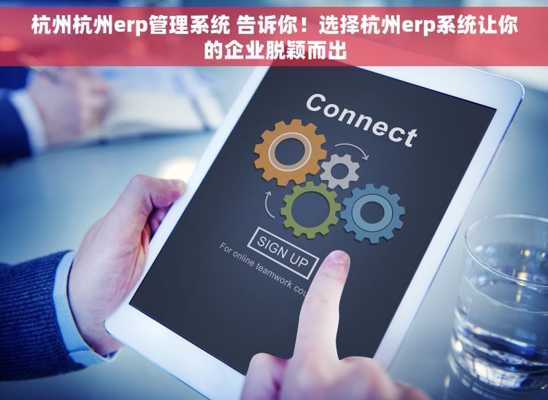 杭州杭州erp管理系统 告诉你！选择杭州erp系统让你的企业脱颖而出