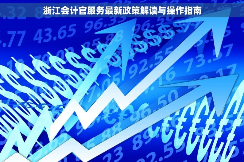 浙江会计官服务最新政策解读与操作指南