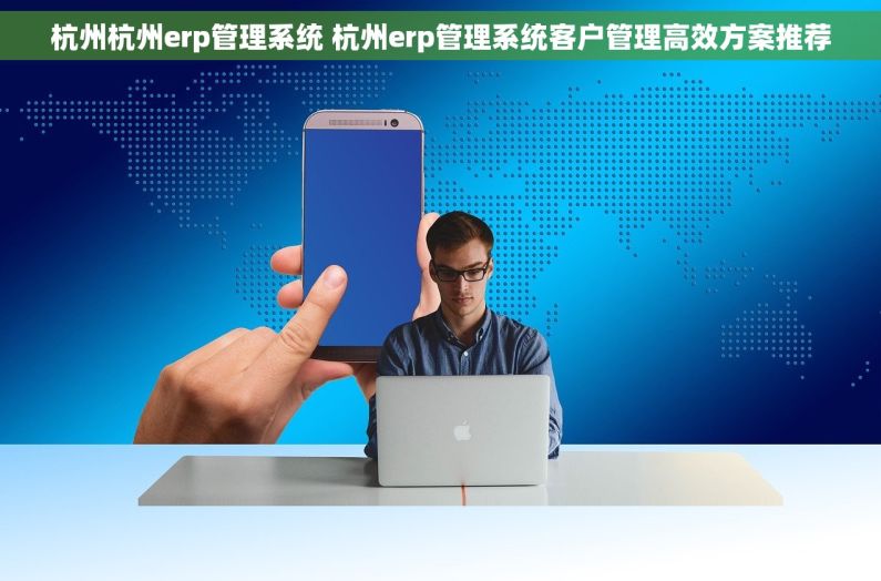 杭州杭州erp管理系统 杭州erp管理系统客户管理高效方案推荐