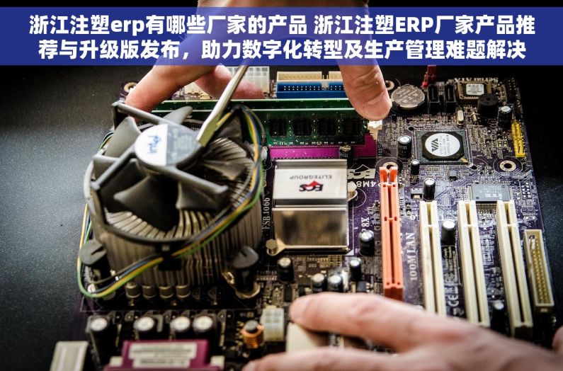 浙江注塑erp有哪些厂家的产品 浙江注塑ERP厂家产品推荐与升级版发布，助力数字化转型及生产管理难题解决