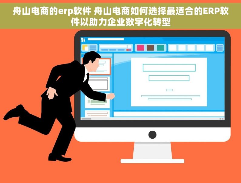 舟山电商的erp软件 舟山电商如何选择最适合的ERP软件以助力企业数字化转型