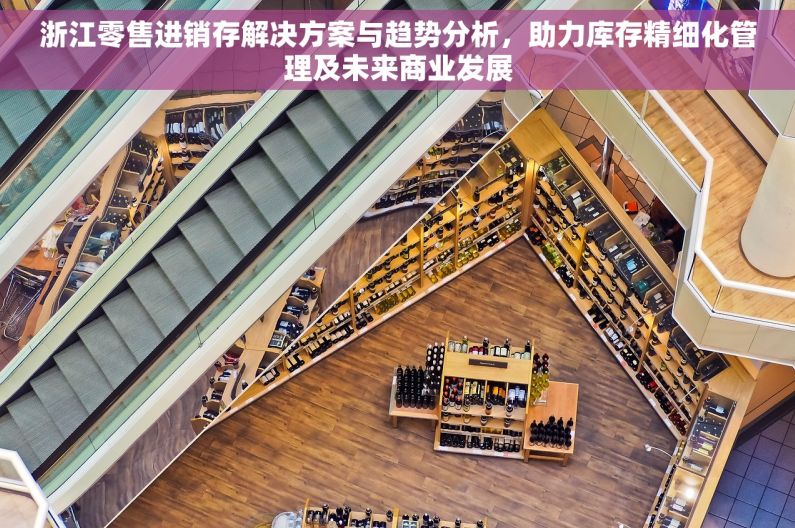 浙江零售进销存解决方案与趋势分析，助力库存精细化管理及未来商业发展