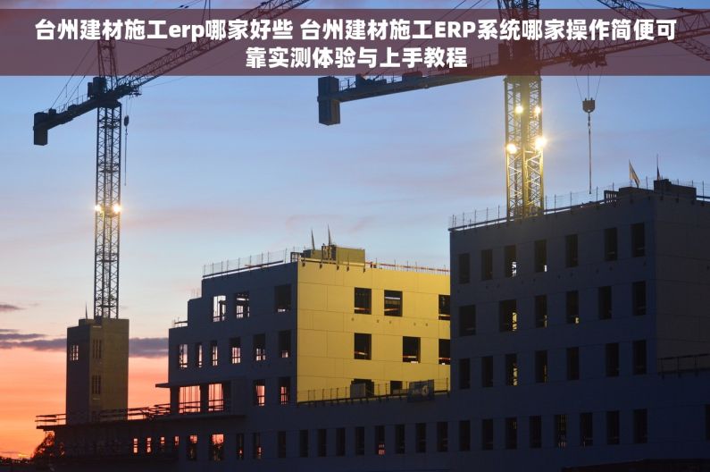 台州建材施工erp哪家好些 台州建材施工ERP系统哪家操作简便可靠实测体验与上手教程
