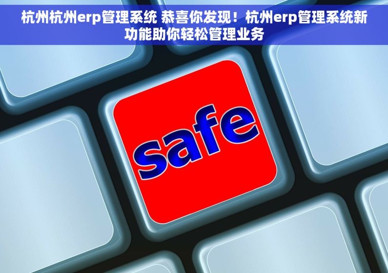 杭州杭州erp管理系统 恭喜你发现！杭州erp管理系统新功能助你轻松管理业务