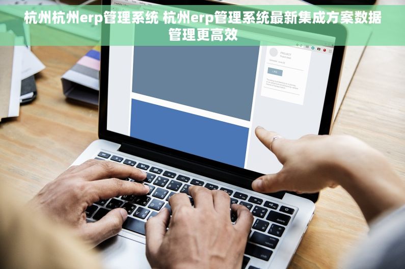 杭州杭州erp管理系统 杭州erp管理系统最新集成方案数据管理更高效