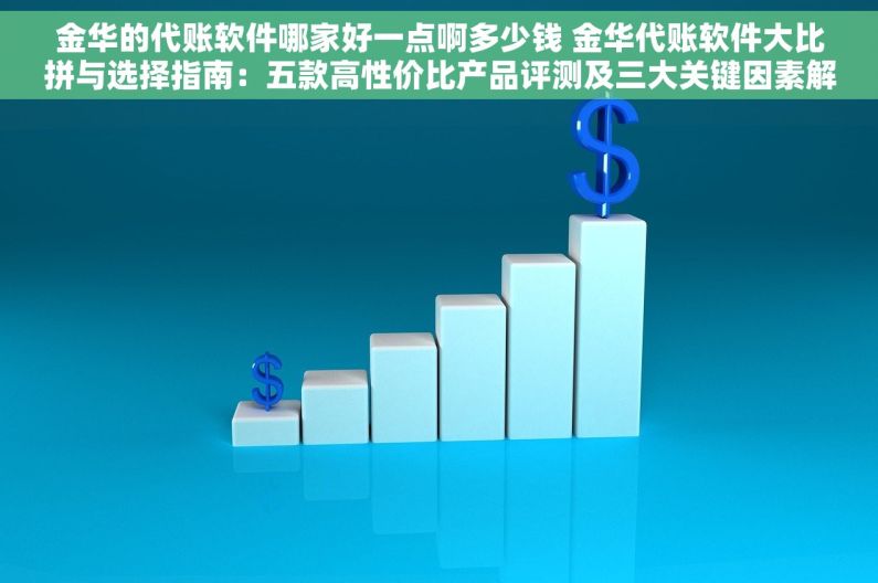 金华的代账软件哪家好一点啊多少钱 金华代账软件大比拼与选择指南：五款高性价比产品评测及三大关键因素解析