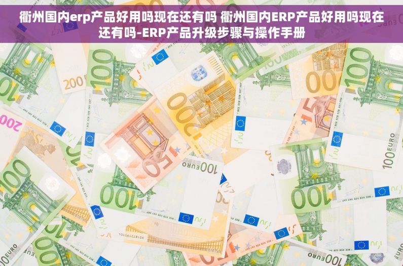 衢州国内erp产品好用吗现在还有吗 衢州国内ERP产品好用吗现在还有吗-ERP产品升级步骤与操作手册