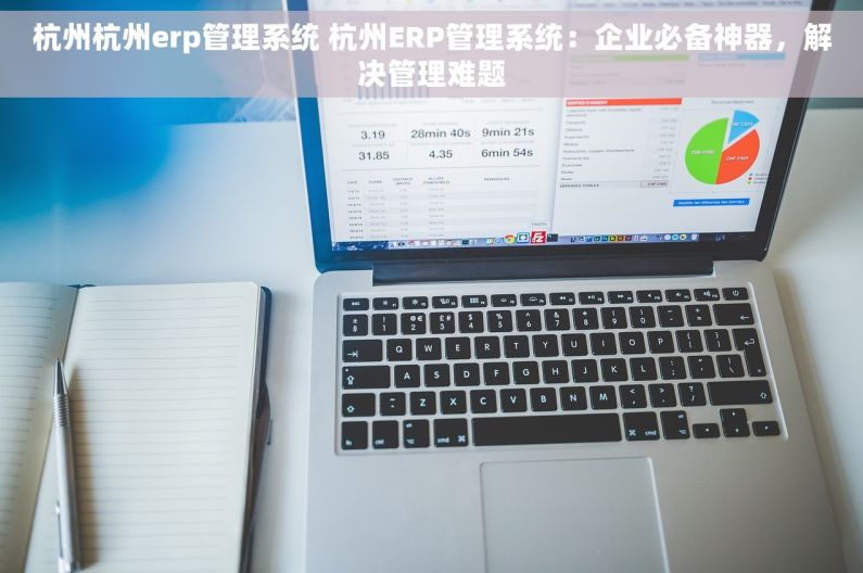 杭州杭州erp管理系统 杭州ERP管理系统：企业必备神器，解决管理难题