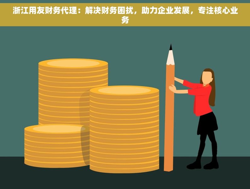 浙江用友财务代理：解决财务困扰，助力企业发展，专注核心业务