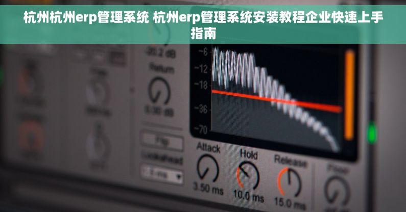 杭州杭州erp管理系统 杭州erp管理系统安装教程企业快速上手指南