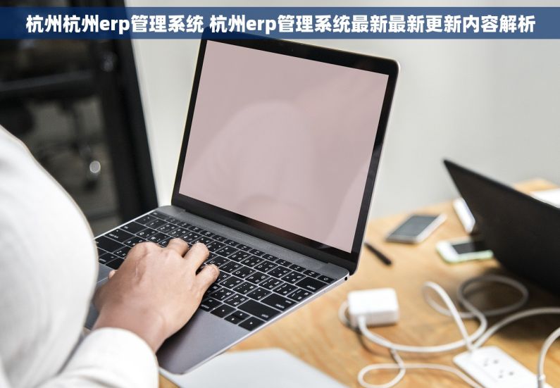 杭州杭州erp管理系统 杭州erp管理系统最新最新更新内容解析
