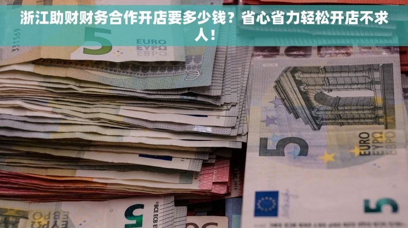 浙江助财财务合作开店要多少钱？省心省力轻松开店不求人！