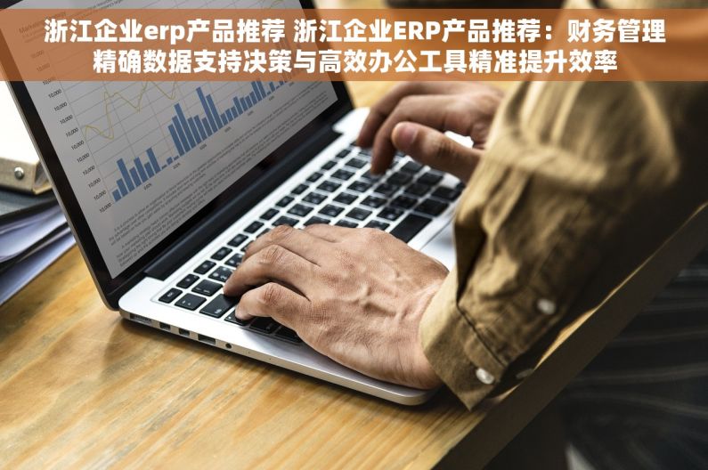 浙江企业erp产品推荐 浙江企业ERP产品推荐：财务管理精确数据支持决策与高效办公工具精准提升效率
