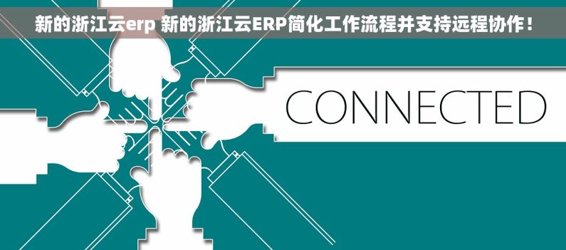 新的浙江云erp 新的浙江云ERP简化工作流程并支持远程协作！