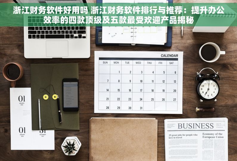 浙江财务软件好用吗 浙江财务软件排行与推荐：提升办公效率的四款顶级及五款最受欢迎产品揭秘