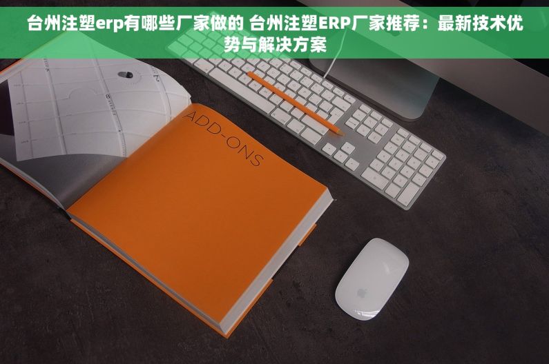 台州注塑erp有哪些厂家做的 台州注塑ERP厂家推荐：最新技术优势与解决方案