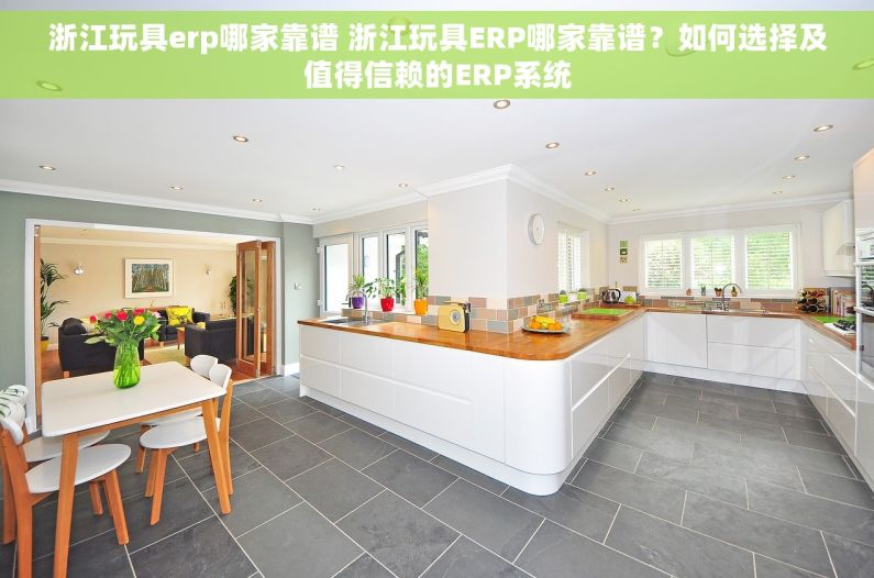 浙江玩具erp哪家靠谱 浙江玩具ERP哪家靠谱？如何选择及值得信赖的ERP系统