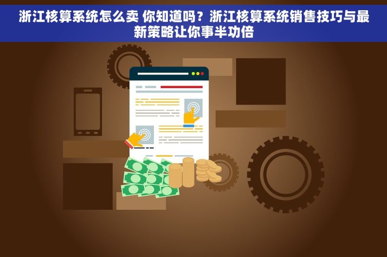 浙江核算系统怎么卖 你知道吗？浙江核算系统销售技巧与最新策略让你事半功倍