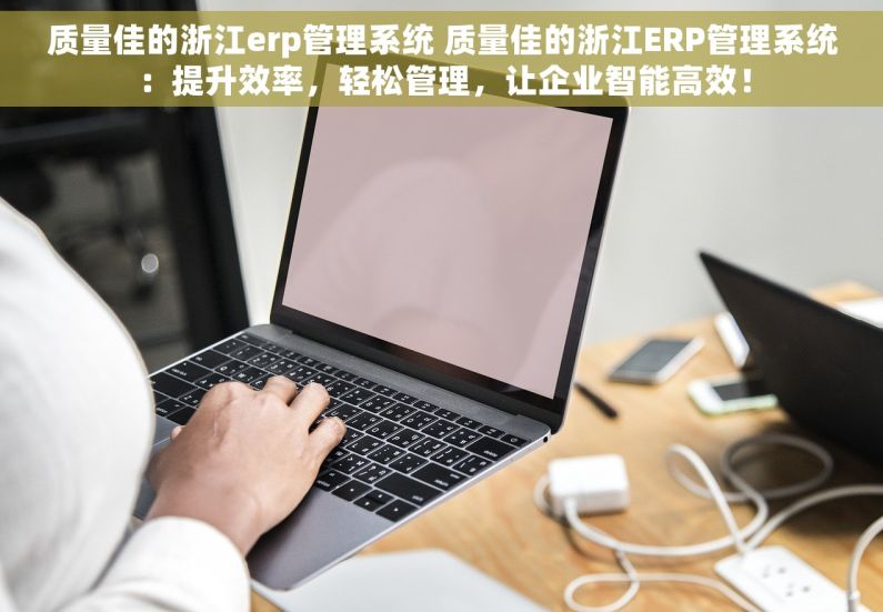 质量佳的浙江erp管理系统 质量佳的浙江ERP管理系统：提升效率，轻松管理，让企业智能高效！