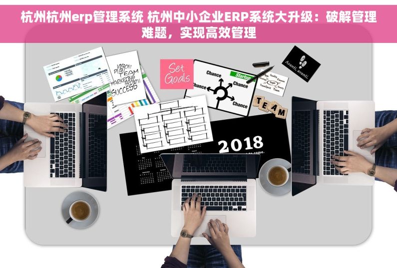 杭州杭州erp管理系统 杭州中小企业ERP系统大升级：破解管理难题，实现高效管理