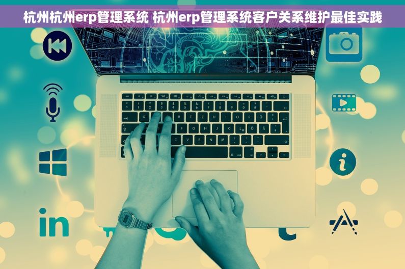 杭州杭州erp管理系统 杭州erp管理系统客户关系维护最佳实践