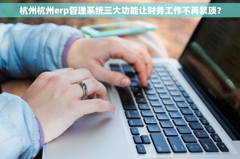 杭州杭州erp管理系统三大功能让财务工作不再繁琐？