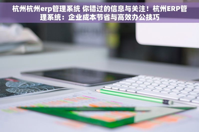 杭州杭州erp管理系统 你错过的信息与关注！杭州ERP管理系统：企业成本节省与高效办公技巧