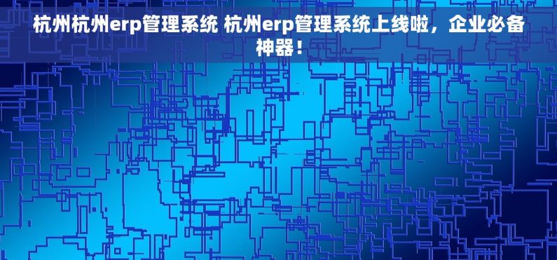 杭州杭州erp管理系统 杭州erp管理系统上线啦，企业必备神器！