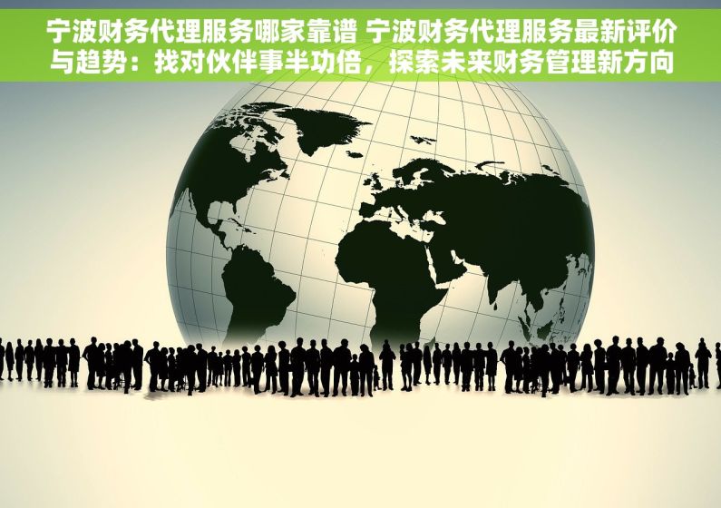 宁波财务代理服务哪家靠谱 宁波财务代理服务最新评价与趋势：找对伙伴事半功倍，探索未来财务管理新方向