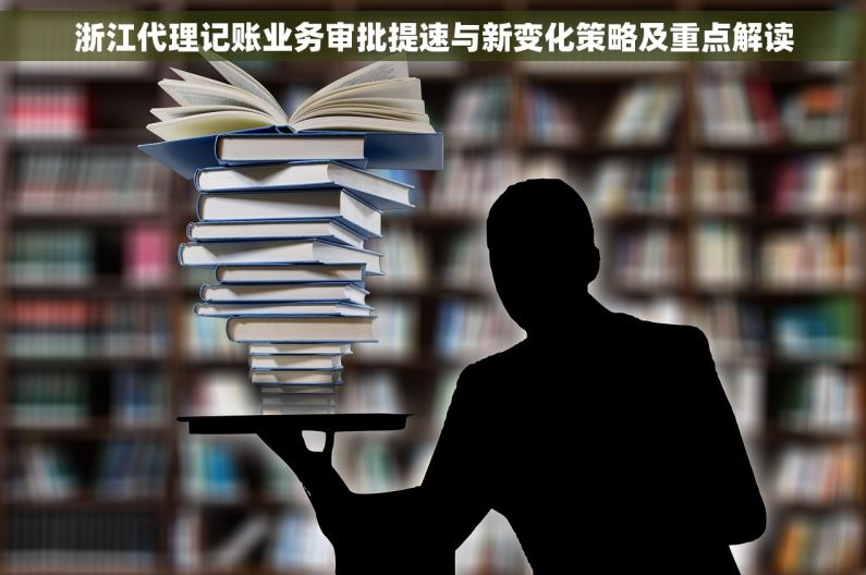 浙江代理记账业务审批提速与新变化策略及重点解读