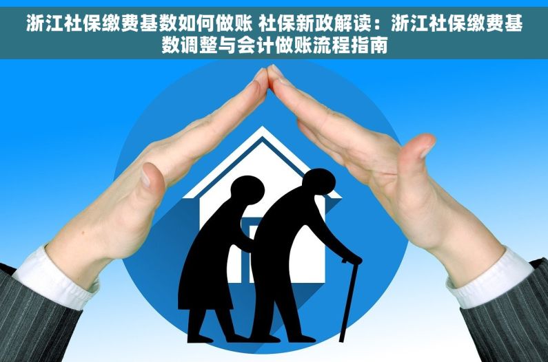 浙江社保缴费基数如何做账 社保新政解读：浙江社保缴费基数调整与会计做账流程指南