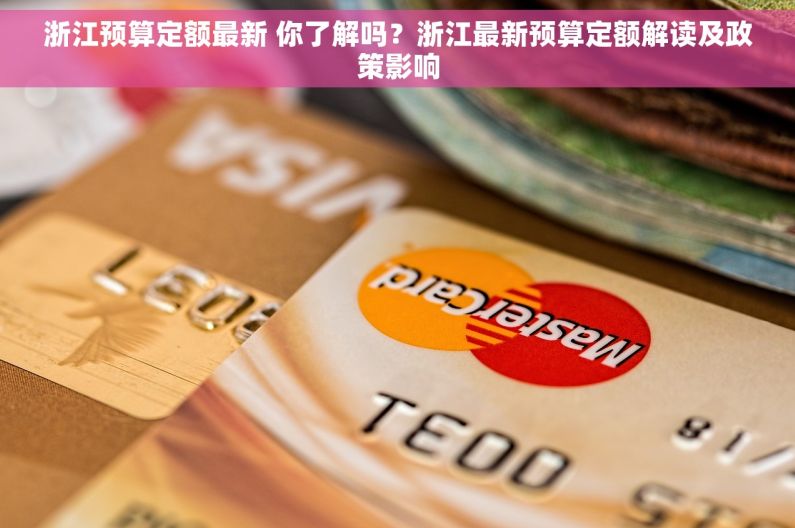 浙江预算定额最新 你了解吗？浙江最新预算定额解读及政策影响