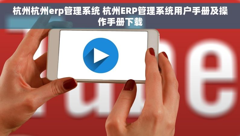 杭州杭州erp管理系统 杭州ERP管理系统用户手册及操作手册下载