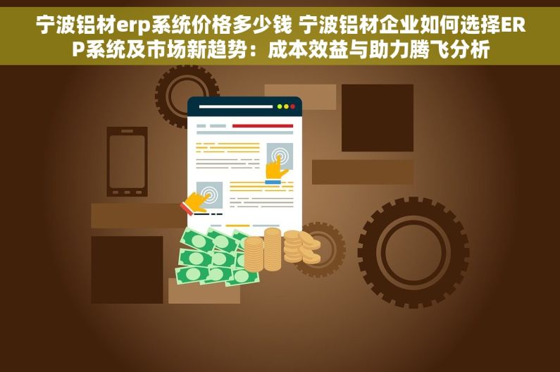 宁波铝材erp系统价格多少钱 宁波铝材企业如何选择ERP系统及市场新趋势：成本效益与助力腾飞分析