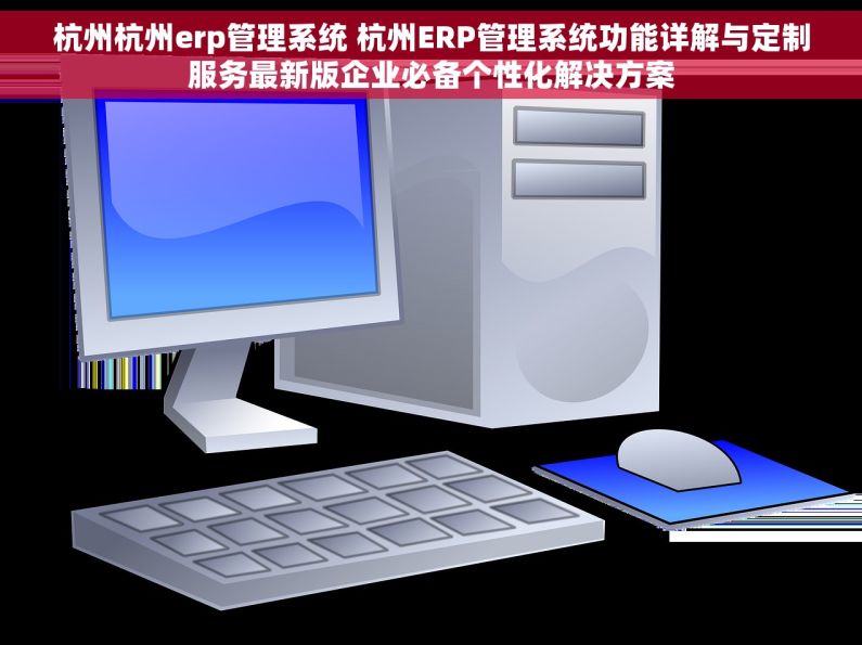 杭州杭州erp管理系统 杭州ERP管理系统功能详解与定制服务最新版企业必备个性化解决方案