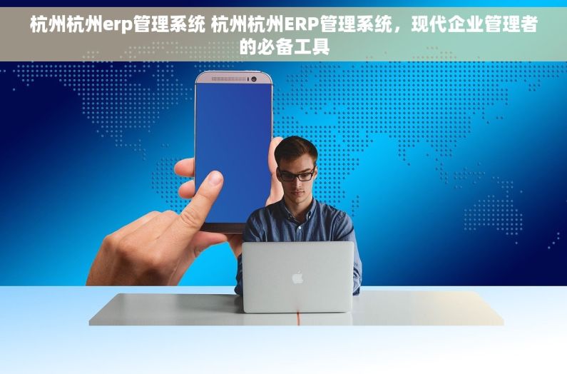 杭州杭州erp管理系统 杭州杭州ERP管理系统，现代企业管理者的必备工具