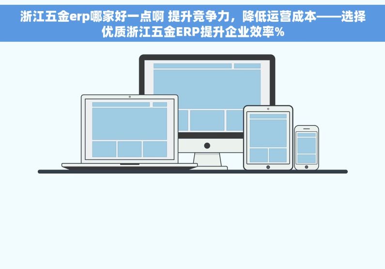 浙江五金erp哪家好一点啊 提升竞争力，降低运营成本——选择优质浙江五金ERP提升企业效率%
