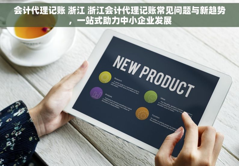 会计代理记账 浙江 浙江会计代理记账常见问题与新趋势，一站式助力中小企业发展