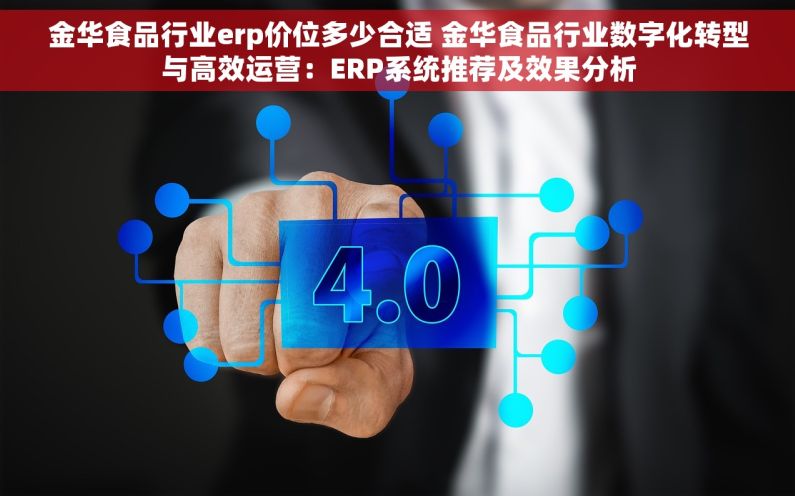 金华食品行业erp价位多少合适 金华食品行业数字化转型与高效运营：ERP系统推荐及效果分析