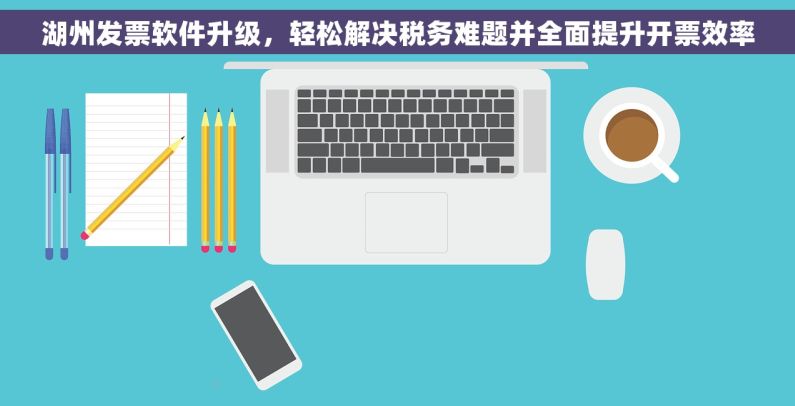 湖州发票软件升级，轻松解决税务难题并全面提升开票效率