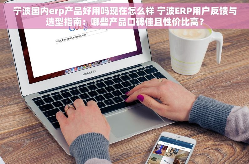 宁波国内erp产品好用吗现在怎么样 宁波ERP用户反馈与选型指南：哪些产品口碑佳且性价比高？