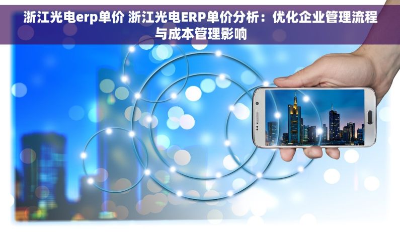 浙江光电erp单价 浙江光电ERP单价分析：优化企业管理流程与成本管理影响