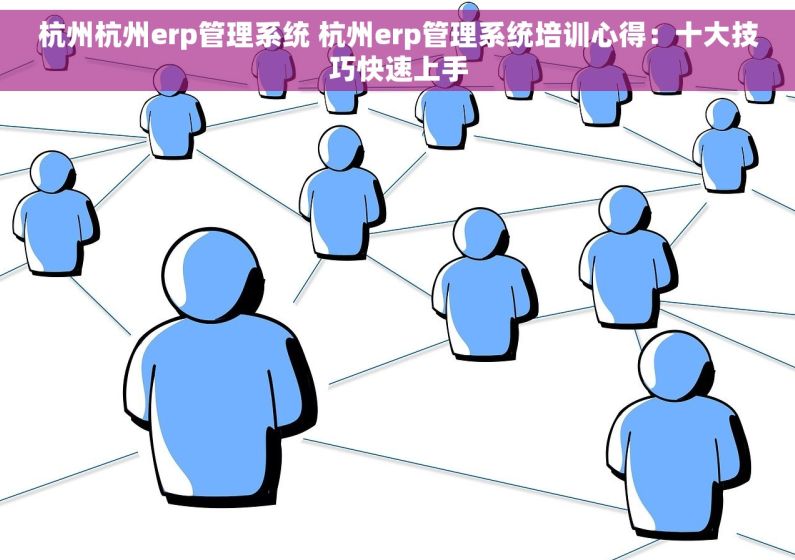 杭州杭州erp管理系统 杭州erp管理系统培训心得：十大技巧快速上手