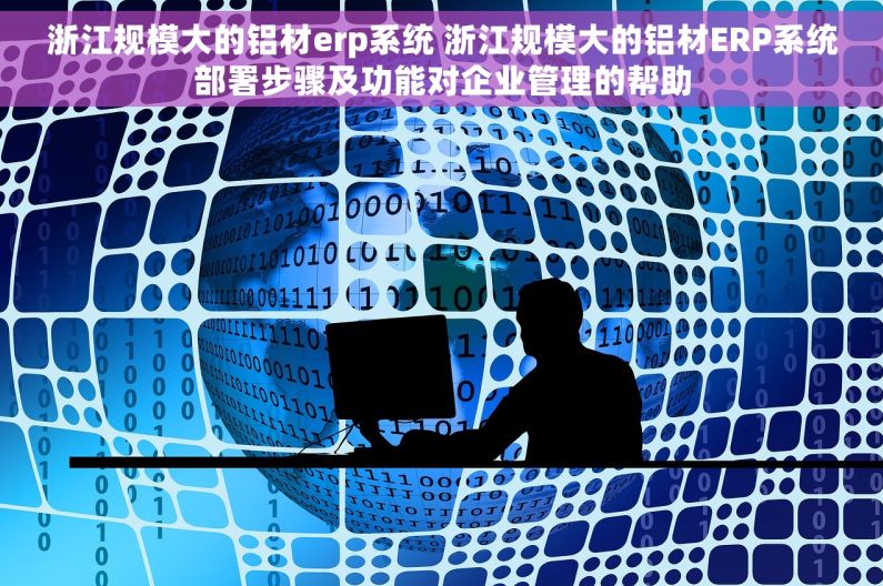 浙江规模大的铝材erp系统 浙江规模大的铝材ERP系统部署步骤及功能对企业管理的帮助