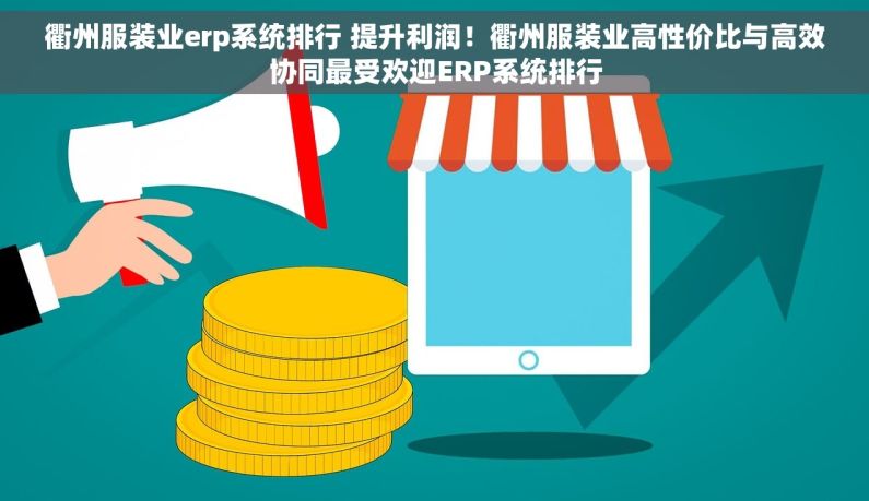 衢州服装业erp系统排行 提升利润！衢州服装业高性价比与高效协同最受欢迎ERP系统排行