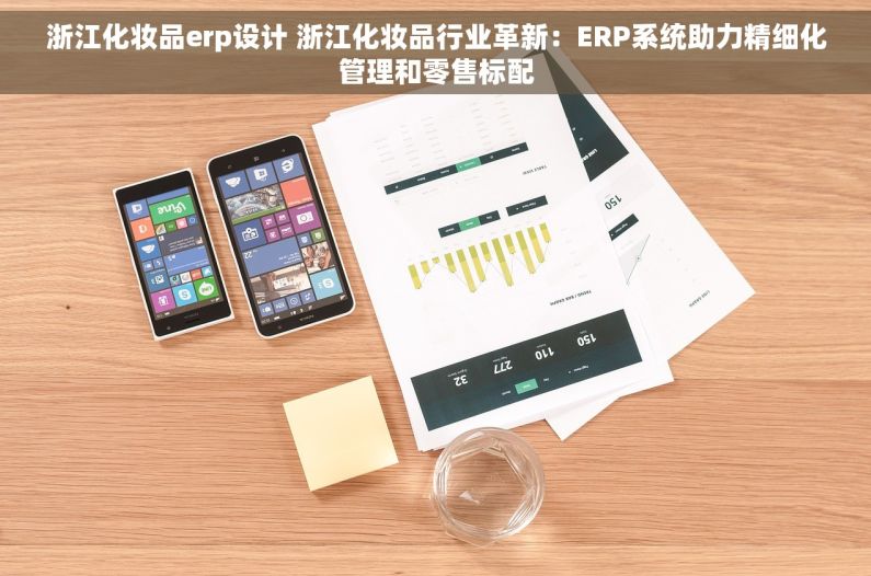 浙江化妆品erp设计 浙江化妆品行业革新：ERP系统助力精细化管理和零售标配