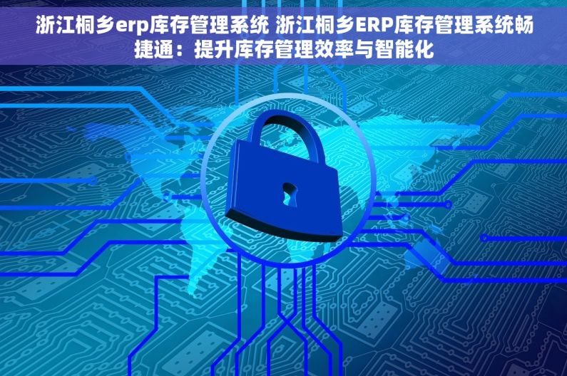 浙江桐乡erp库存管理系统 浙江桐乡ERP库存管理系统畅捷通：提升库存管理效率与智能化