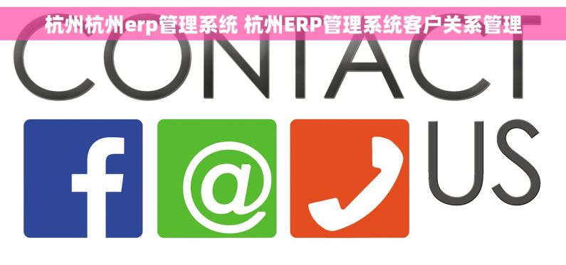 杭州杭州erp管理系统 杭州ERP管理系统客户关系管理